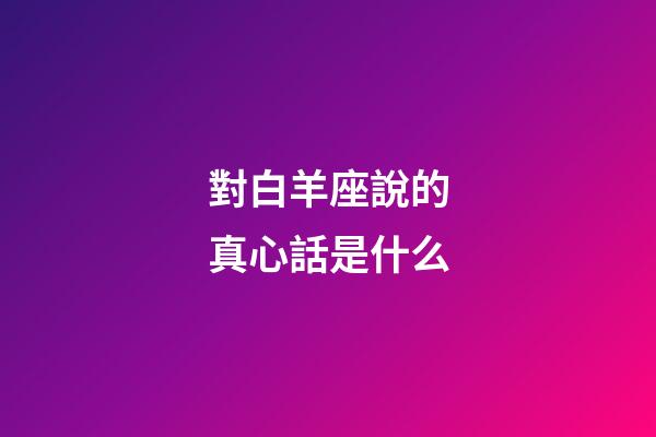 對白羊座說的真心話是什么