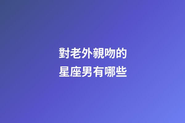 對老外親吻的星座男有哪些-第1張-星座運勢-玄機派