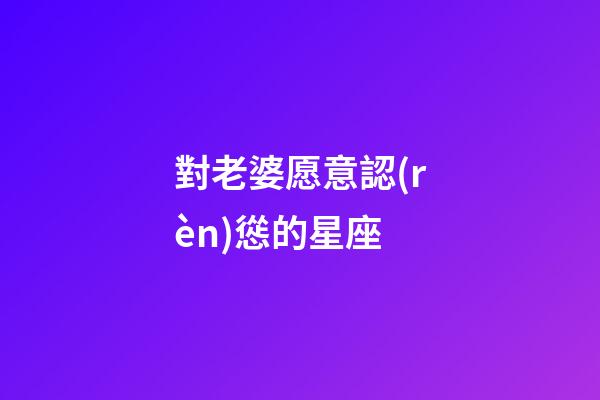 對老婆愿意認(rèn)慫的星座-第1張-星座運勢-玄機(jī)派