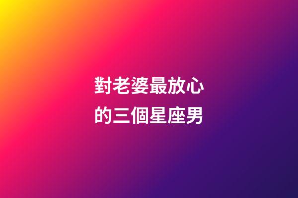 對老婆最放心的三個星座男-第1張-星座運勢-玄機派