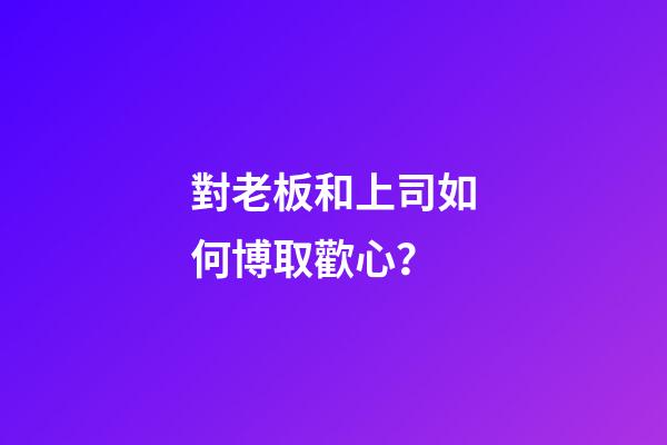 對老板和上司如何博取歡心？