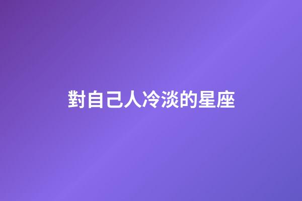 對自己人冷淡的星座-第1張-星座運勢-玄機派