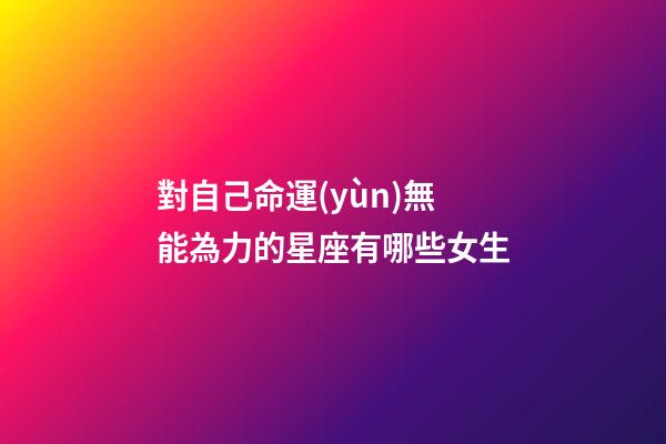 對自己命運(yùn)無能為力的星座有哪些女生-第1張-星座運(yùn)勢-玄機(jī)派