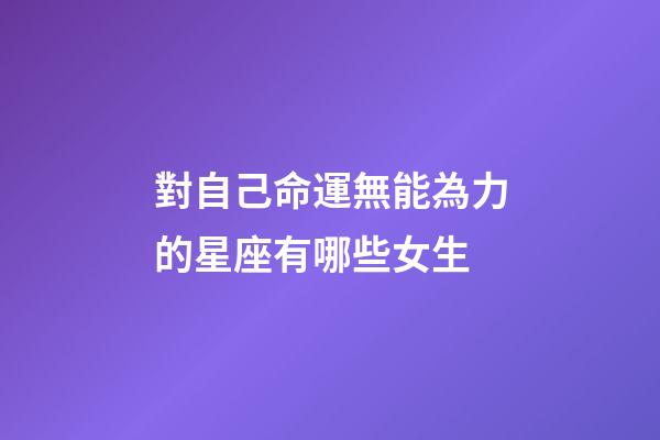對自己命運無能為力的星座有哪些女生-第1張-星座運勢-玄機派