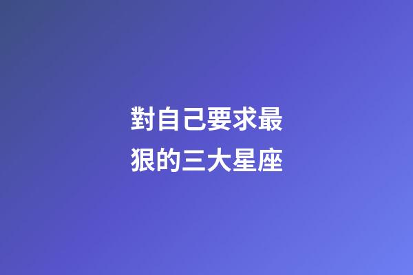 對自己要求最狠的三大星座-第1張-星座運勢-玄機派