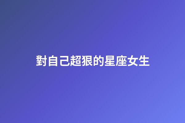 對自己超狠的星座女生-第1張-星座運勢-玄機派