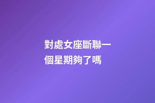 對處女座斷聯一個星期夠了嗎-第1張-星座運勢-玄機派