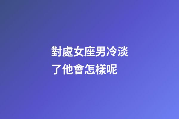 對處女座男冷淡了他會怎樣呢-第1張-星座運勢-玄機派