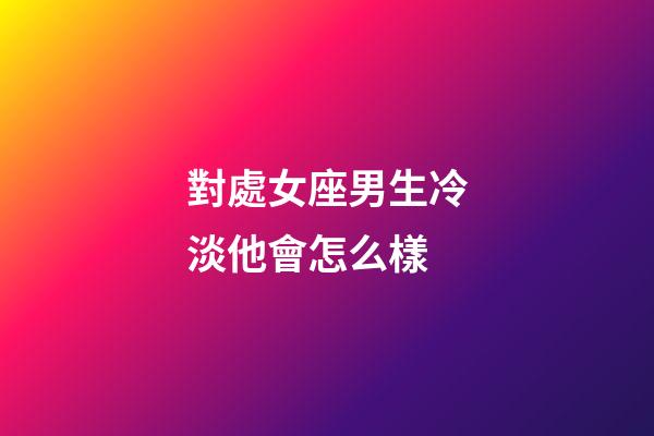 對處女座男生冷淡他會怎么樣-第1張-星座運勢-玄機派