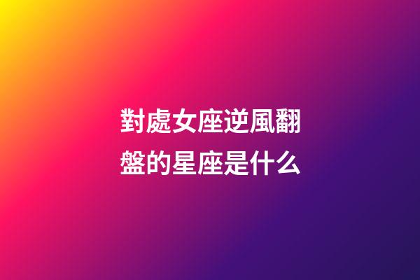 對處女座逆風翻盤的星座是什么-第1張-星座運勢-玄機派