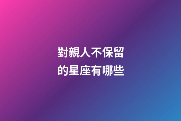 對親人不保留的星座有哪些-第1張-星座運(yùn)勢-玄機(jī)派