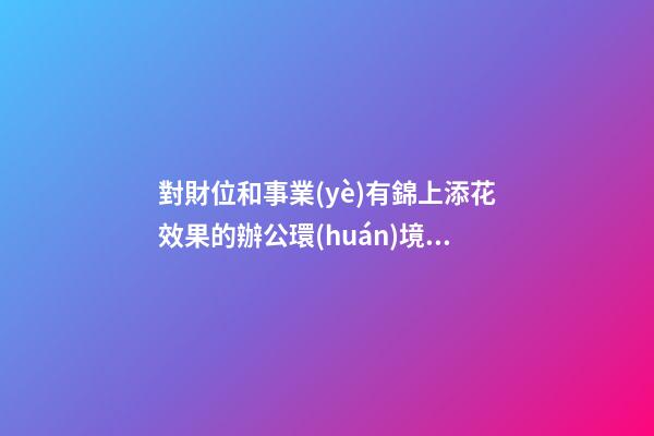 對財位和事業(yè)有錦上添花效果的辦公環(huán)境的風(fēng)水