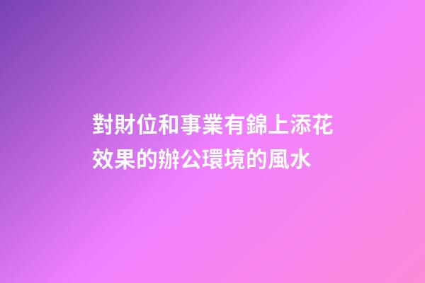 對財位和事業有錦上添花效果的辦公環境的風水