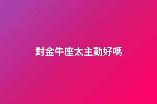 對金牛座太主動好嗎-第1張-星座運勢-玄機派