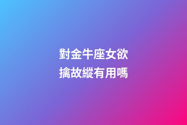 對金牛座女欲擒故縱有用嗎-第1張-星座運勢-玄機派