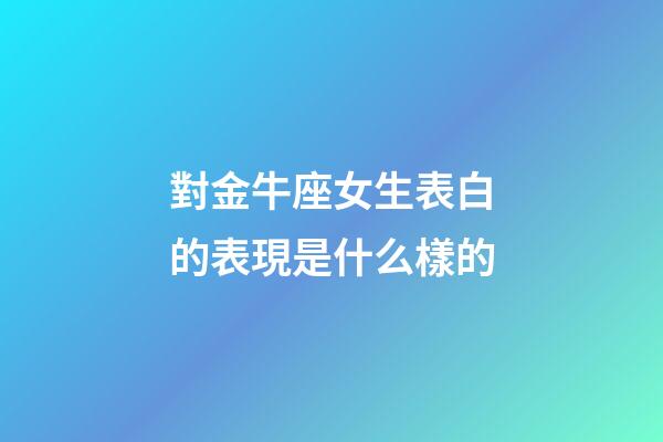 對金牛座女生表白的表現是什么樣的-第1張-星座運勢-玄機派