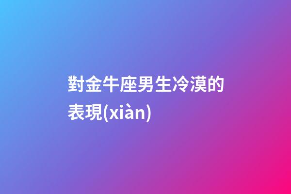 對金牛座男生冷漠的表現(xiàn)-第1張-星座運勢-玄機派
