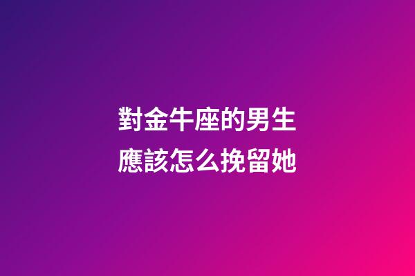 對金牛座的男生應該怎么挽留她-第1張-星座運勢-玄機派