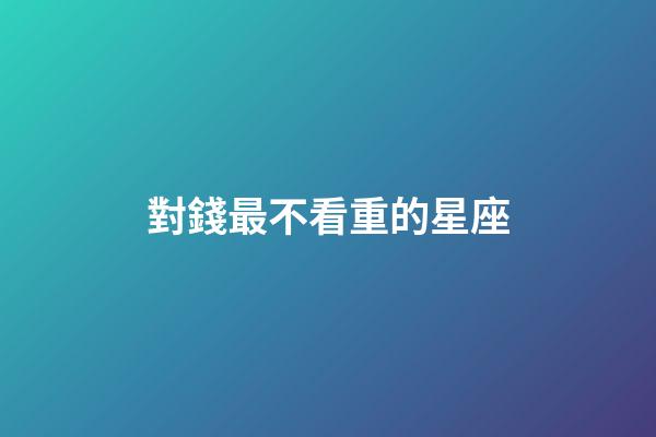 對錢最不看重的星座-第1張-星座運(yùn)勢-玄機(jī)派