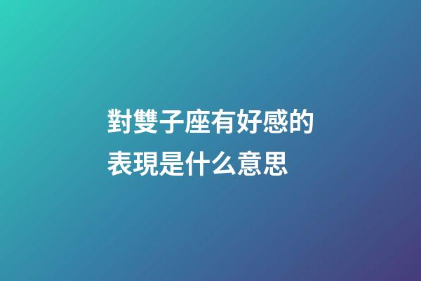 對雙子座有好感的表現是什么意思-第1張-星座運勢-玄機派
