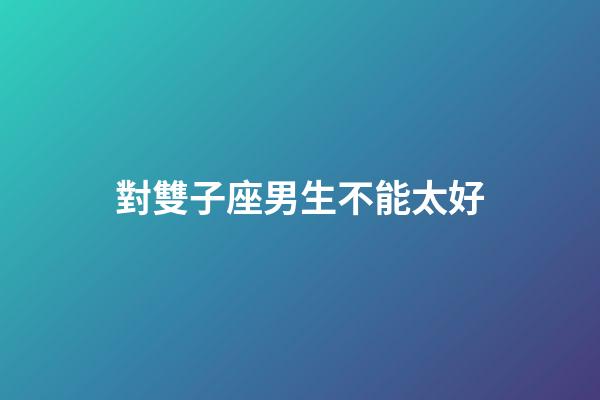 對雙子座男生不能太好-第1張-星座運勢-玄機派