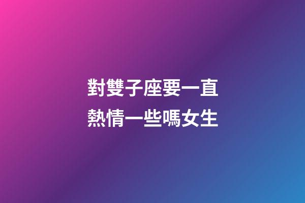 對雙子座要一直熱情一些嗎女生-第1張-星座運勢-玄機派
