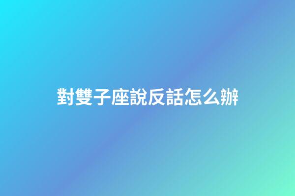 對雙子座說反話怎么辦-第1張-星座運勢-玄機派