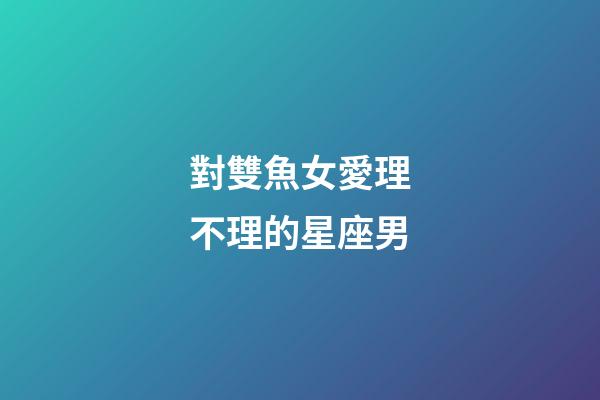 對雙魚女愛理不理的星座男-第1張-星座運勢-玄機派