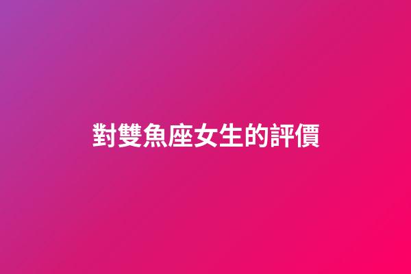 對雙魚座女生的評價-第1張-星座運勢-玄機派