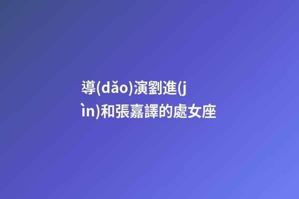 導(dǎo)演劉進(jìn)和張嘉譯的處女座