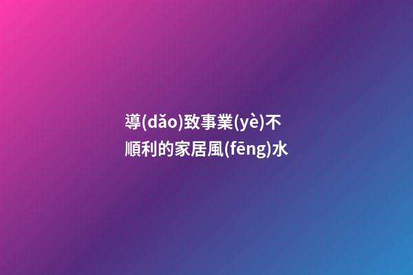 導(dǎo)致事業(yè)不順利的家居風(fēng)水