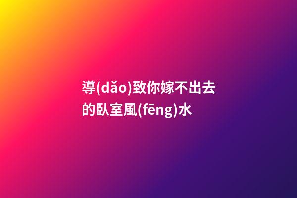 導(dǎo)致你嫁不出去的臥室風(fēng)水