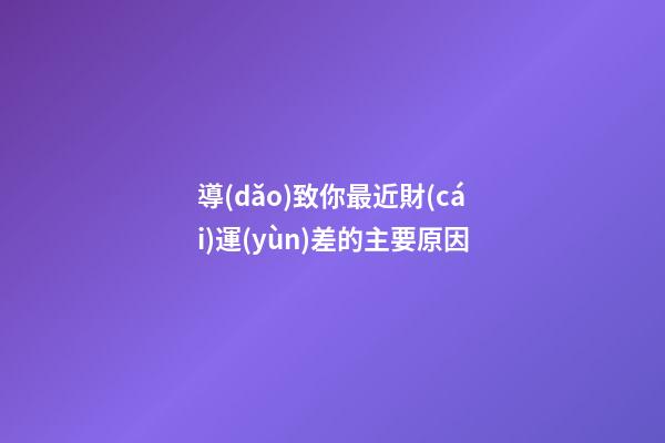 導(dǎo)致你最近財(cái)運(yùn)差的主要原因