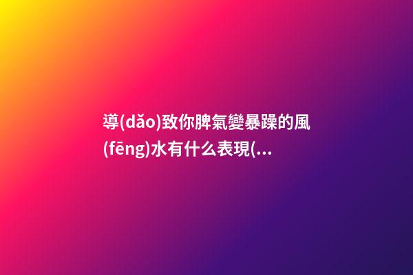 導(dǎo)致你脾氣變暴躁的風(fēng)水有什么表現(xiàn)