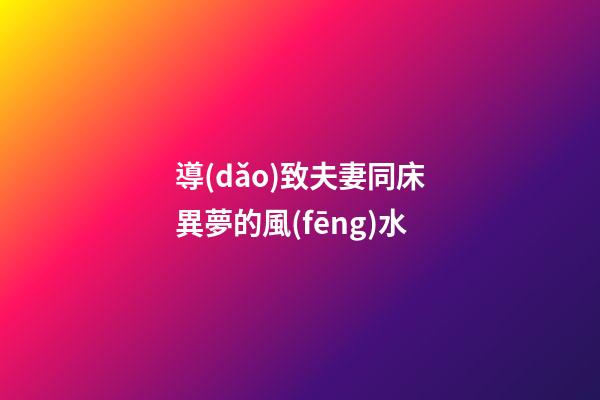 導(dǎo)致夫妻同床異夢的風(fēng)水