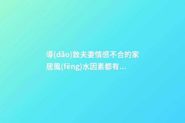 導(dǎo)致夫妻情感不合的家居風(fēng)水因素都有哪些