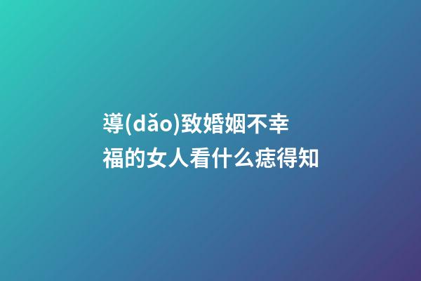 導(dǎo)致婚姻不幸福的女人看什么痣得知
