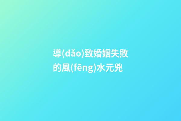 導(dǎo)致婚姻失敗的風(fēng)水元兇