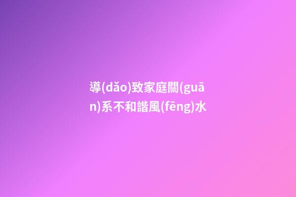 導(dǎo)致家庭關(guān)系不和諧風(fēng)水