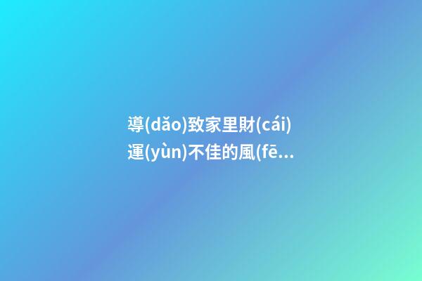 導(dǎo)致家里財(cái)運(yùn)不佳的風(fēng)水格局