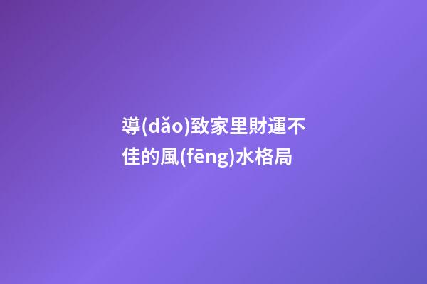 導(dǎo)致家里財運不佳的風(fēng)水格局