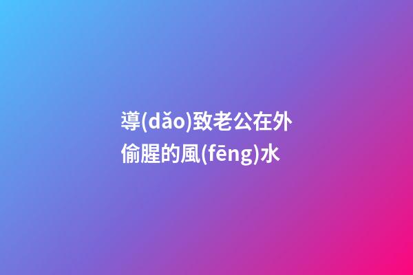 導(dǎo)致老公在外偷腥的風(fēng)水