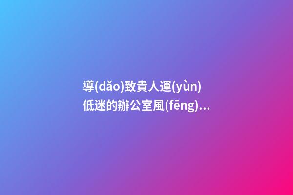 導(dǎo)致貴人運(yùn)低迷的辦公室風(fēng)水特點(diǎn)介紹