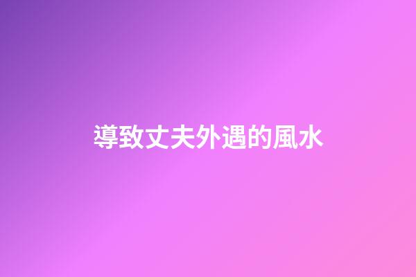 導致丈夫外遇的風水