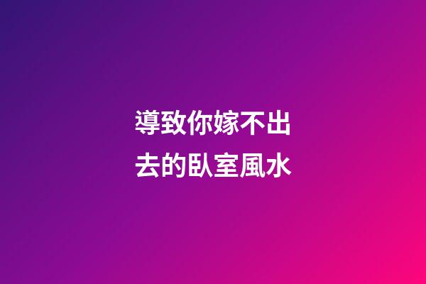 導致你嫁不出去的臥室風水