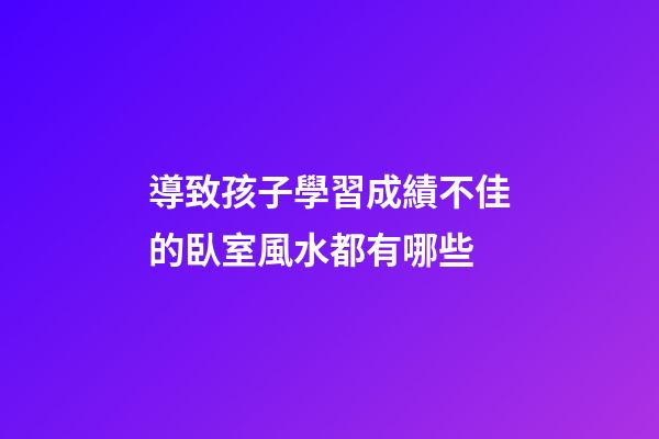 導致孩子學習成績不佳的臥室風水都有哪些