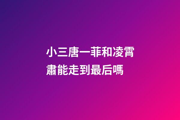 小三唐一菲和凌霄肅能走到最后嗎