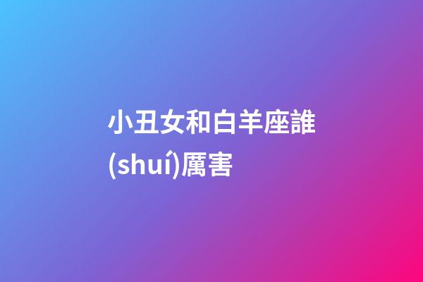 小丑女和白羊座誰(shuí)厲害