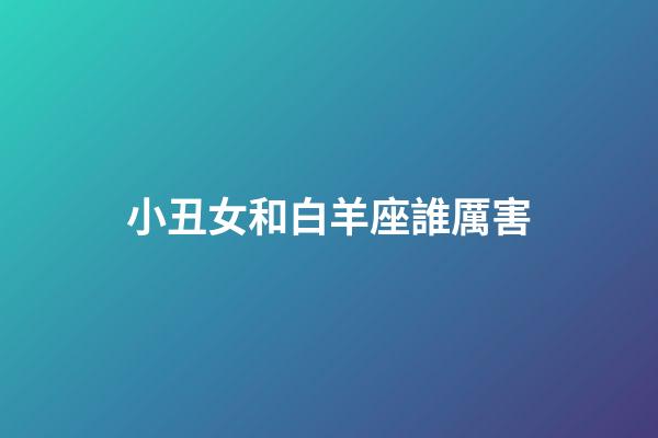 小丑女和白羊座誰厲害-第1張-星座運勢-玄機派