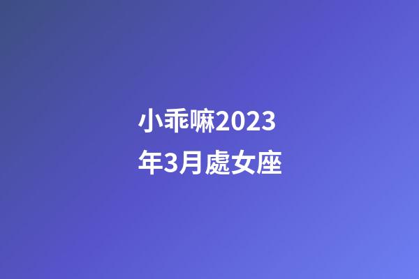 小乖嘛2023年3月處女座-第1張-星座運勢-玄機派